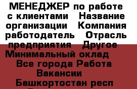 МЕНЕДЖЕР по работе с клиентами › Название организации ­ Компания-работодатель › Отрасль предприятия ­ Другое › Минимальный оклад ­ 1 - Все города Работа » Вакансии   . Башкортостан респ.,Баймакский р-н